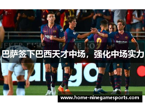 巴萨签下巴西天才中场，强化中场实力