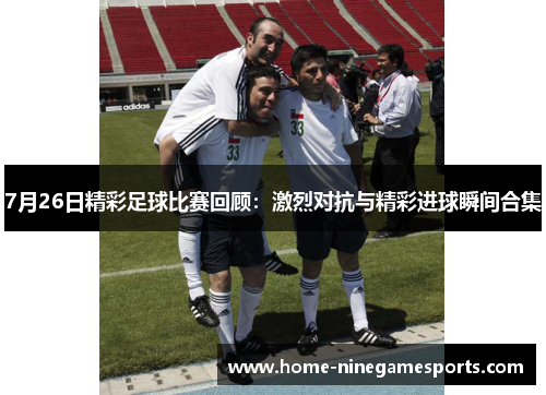 7月26日精彩足球比赛回顾：激烈对抗与精彩进球瞬间合集