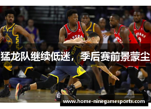 猛龙队继续低迷，季后赛前景蒙尘