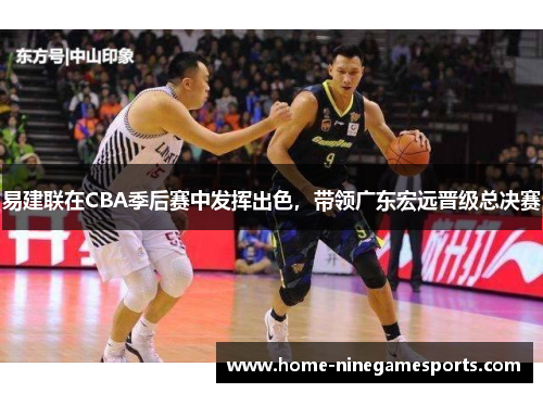 易建联在CBA季后赛中发挥出色，带领广东宏远晋级总决赛