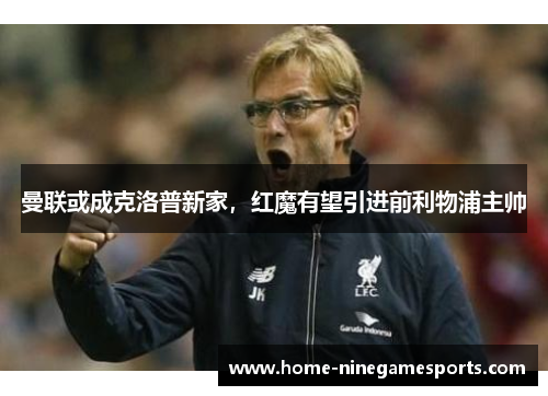 曼联或成克洛普新家，红魔有望引进前利物浦主帅