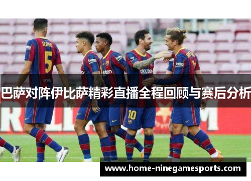 巴萨对阵伊比萨精彩直播全程回顾与赛后分析